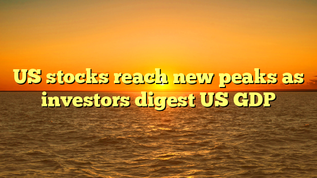 US stocks reach new peaks as investors digest US GDP